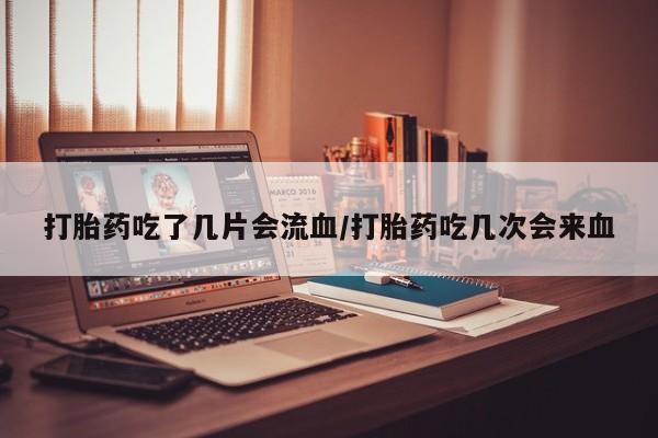 打胎药私人店联系方式保密发货,指导用药打胎药吃了几片会流血/打胎药吃几次会来血