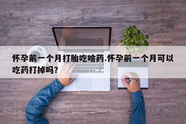 打胎药私人店联系方式保密发货,指导用药怀孕前一个月打胎吃啥药.怀孕前一个月可以吃药打掉吗?