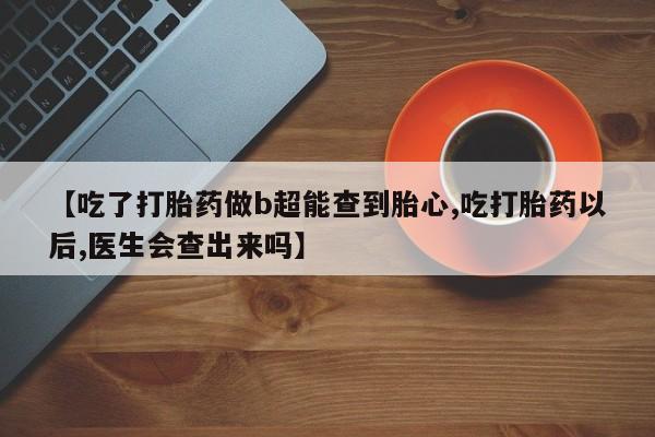 打胎药私人店联系方式保密发货,指导用药【吃了打胎药做b超能查到胎心,吃打胎药以后,医生会查出来吗】