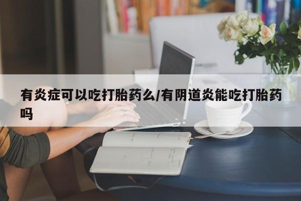 打胎药私人店联系方式保密发货,指导用药有炎症可以吃打胎药么/有阴道炎能吃打胎药吗