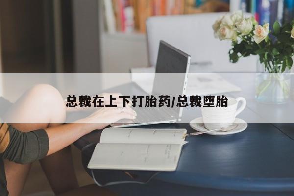打胎药私人店联系方式保密发货,指导用药总裁在上下打胎药/总裁堕胎