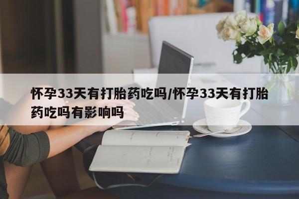 打胎药私人店联系方式保密发货,指导用药怀孕33天有打胎药吃吗/怀孕33天有打胎药吃吗有影响吗