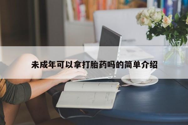 打胎药私人店联系方式保密发货,指导用药未成年可以拿打胎药吗的简单介绍