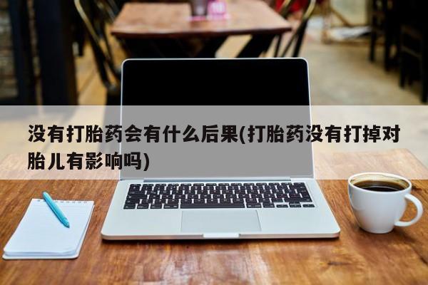 打胎药私人店联系方式保密发货,指导用药没有打胎药会有什么后果(打胎药没有打掉对胎儿有影响吗)