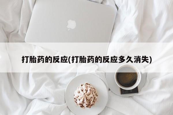 打胎药私人店联系方式保密发货,指导用药打胎药的反应(打胎药的反应多久消失)