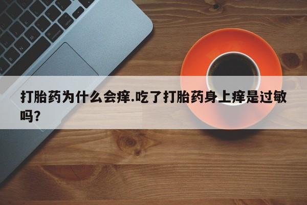 打胎药私人店联系方式保密发货,指导用药打胎药为什么会痒.吃了打胎药身上痒是过敏吗？