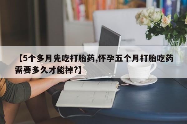 打胎药私人店联系方式保密发货,指导用药【5个多月先吃打胎药,怀孕五个月打胎吃药需要多久才能掉?】