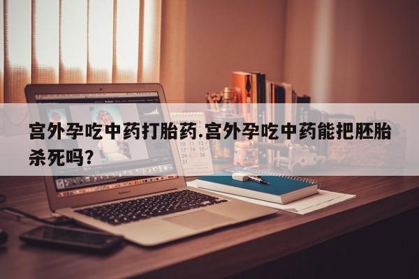 打胎药私人店联系方式保密发货,指导用药宫外孕吃中药打胎药.宫外孕吃中药能把胚胎杀死吗？