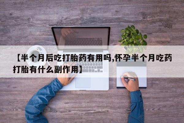 打胎药私人店联系方式保密发货,指导用药【半个月后吃打胎药有用吗,怀孕半个月吃药打胎有什么副作用】