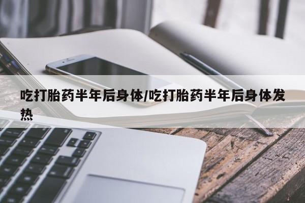 打胎药私人店联系方式保密发货,指导用药吃打胎药半年后身体/吃打胎药半年后身体发热