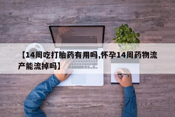 打胎药私人店联系方式保密发货,指导用药【14周吃打胎药有用吗,怀孕14周药物流产能流掉吗】