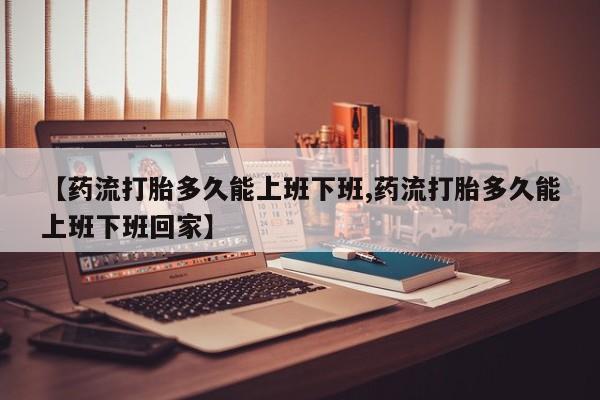打胎药私人店联系方式保密发货,指导用药【药流打胎多久能上班下班,药流打胎多久能上班下班回家】