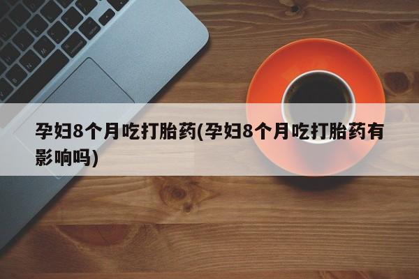 打胎药私人店联系方式保密发货,指导用药孕妇8个月吃打胎药(孕妇8个月吃打胎药有影响吗)