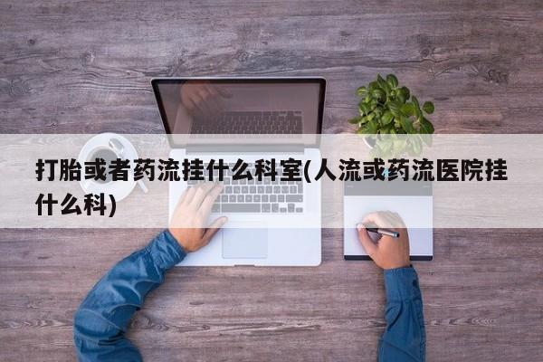 打胎药私人店联系方式保密发货,指导用药打胎或者药流挂什么科室(人流或药流医院挂什么科)
