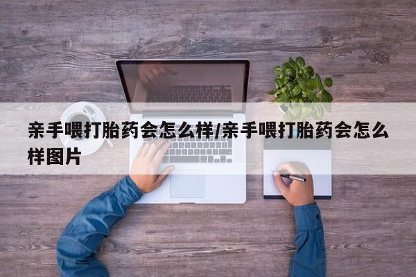 打胎药私人店联系方式保密发货,指导用药亲手喂打胎药会怎么样/亲手喂打胎药会怎么样图片