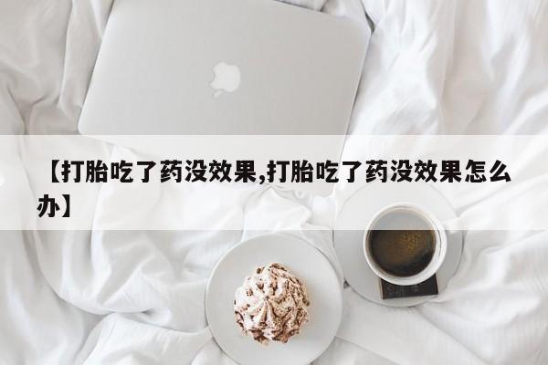 打胎药私人店联系方式保密发货,指导用药【打胎吃了药没效果,打胎吃了药没效果怎么办】
