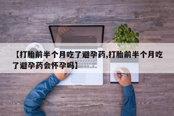 打胎药私人店联系方式保密发货,指导用药【打胎前半个月吃了避孕药,打胎前半个月吃了避孕药会怀孕吗】