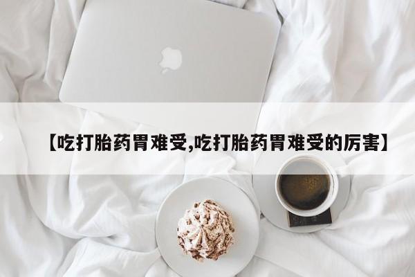 打胎药私人店联系方式保密发货,指导用药【吃打胎药胃难受,吃打胎药胃难受的厉害】