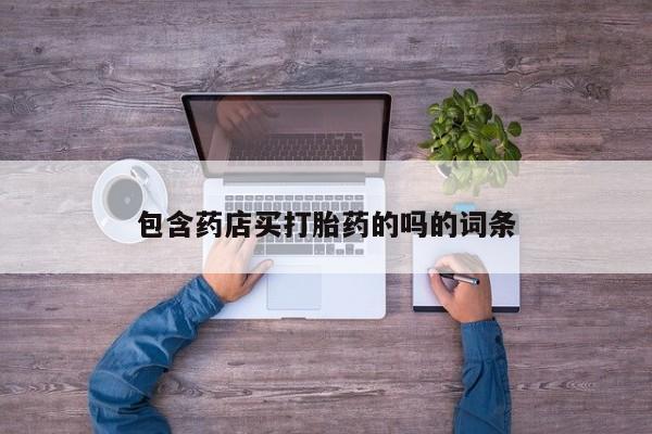 打胎药私人店联系方式保密发货,指导用药包含药店买打胎药的吗的词条