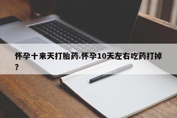 打胎药私人店联系方式保密发货,指导用药怀孕十来天打胎药.怀孕10天左右吃药打掉？