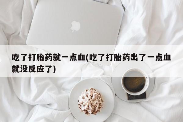 打胎药私人店联系方式保密发货,指导用药吃了打胎药就一点血(吃了打胎药出了一点血就没反应了)