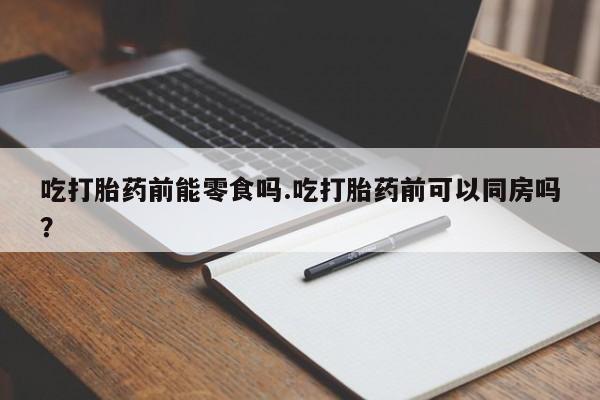 打胎药私人店联系方式保密发货,指导用药吃打胎药前能零食吗.吃打胎药前可以同房吗？