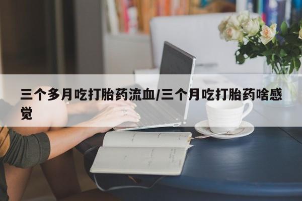 打胎药私人店联系方式保密发货,指导用药三个多月吃打胎药流血/三个月吃打胎药啥感觉