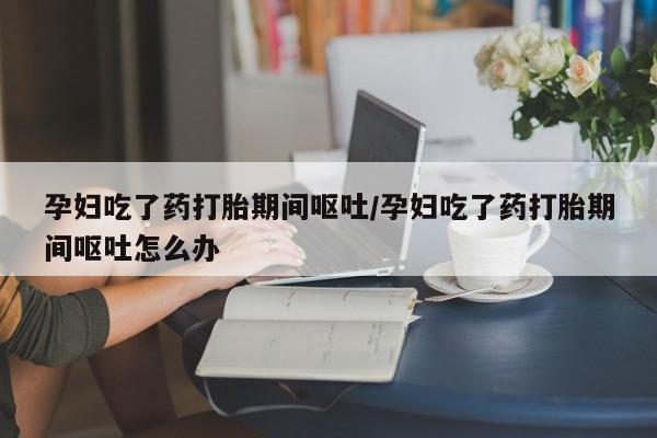 打胎药私人店联系方式保密发货,指导用药孕妇吃了药打胎期间呕吐/孕妇吃了药打胎期间呕吐怎么办