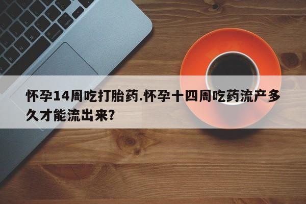 打胎药私人店联系方式保密发货,指导用药怀孕14周吃打胎药.怀孕十四周吃药流产多久才能流出来？