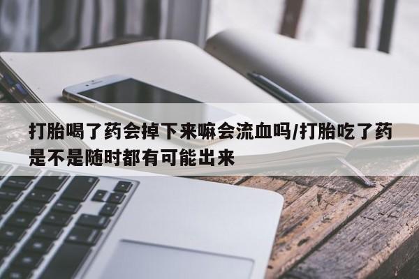 打胎药私人店联系方式保密发货,指导用药打胎喝了药会掉下来嘛会流血吗/打胎吃了药是不是随时都有可能出来