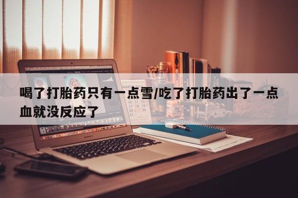 打胎药私人店联系方式保密发货,指导用药喝了打胎药只有一点雪/吃了打胎药出了一点血就没反应了