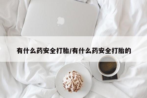 打胎药私人店联系方式保密发货,指导用药有什么药安全打胎/有什么药安全打胎的