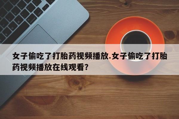 打胎药私人店联系方式保密发货,指导用药女子偷吃了打胎药视频播放.女子偷吃了打胎药视频播放在线观看？