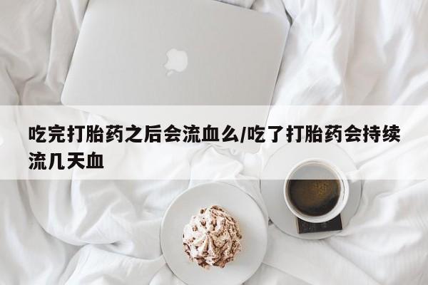 打胎药私人店联系方式保密发货,指导用药吃完打胎药之后会流血么/吃了打胎药会持续流几天血