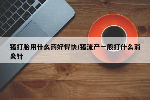 打胎药私人店联系方式保密发货,指导用药猪打胎用什么药好得快/猪流产一般打什么消炎针