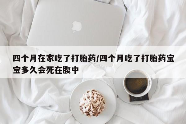 打胎药私人店联系方式保密发货,指导用药四个月在家吃了打胎药/四个月吃了打胎药宝宝多久会死在腹中