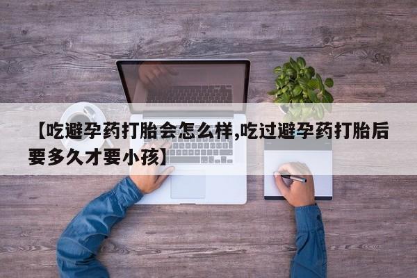 打胎药私人店联系方式保密发货,指导用药【吃避孕药打胎会怎么样,吃过避孕药打胎后要多久才要小孩】