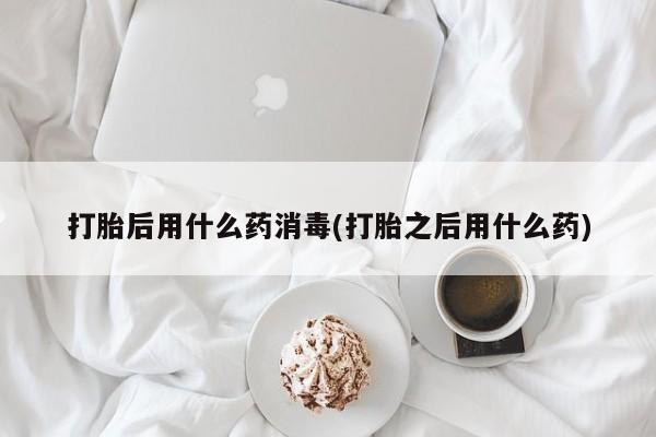 打胎药私人店联系方式保密发货,指导用药打胎后用什么药消毒(打胎之后用什么药)