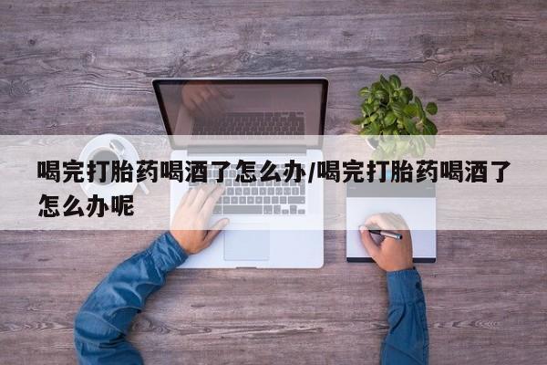打胎药私人店联系方式保密发货,指导用药喝完打胎药喝酒了怎么办/喝完打胎药喝酒了怎么办呢