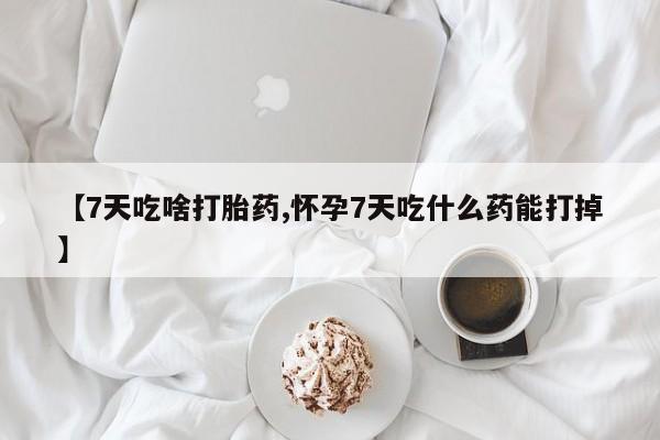 打胎药私人店联系方式保密发货,指导用药【7天吃啥打胎药,怀孕7天吃什么药能打掉】