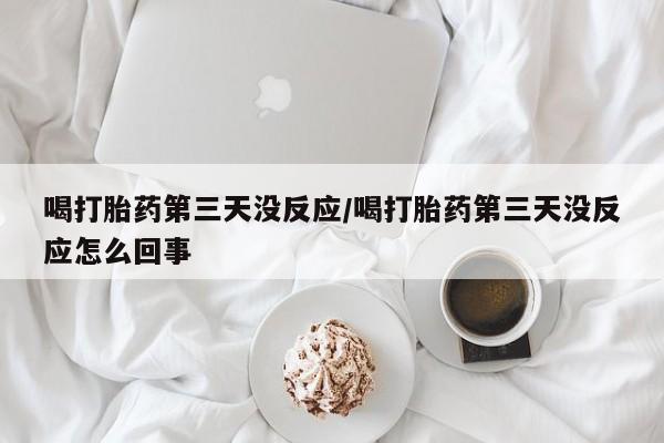 打胎药私人店联系方式保密发货,指导用药喝打胎药第三天没反应/喝打胎药第三天没反应怎么回事