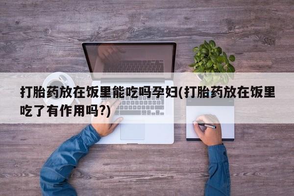 打胎药私人店联系方式保密发货,指导用药打胎药放在饭里能吃吗孕妇(打胎药放在饭里吃了有作用吗?)