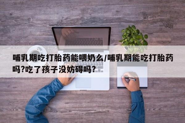 打胎药私人店联系方式保密发货,指导用药哺乳期吃打胎药能喂奶么/哺乳期能吃打胎药吗?吃了孩子没妨碍吗?