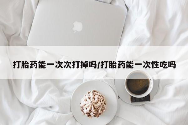 打胎药私人店联系方式保密发货,指导用药打胎药能一次次打掉吗/打胎药能一次性吃吗