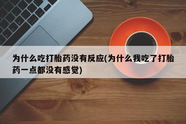 打胎药私人店联系方式保密发货,指导用药为什么吃打胎药没有反应(为什么我吃了打胎药一点都没有感觉)