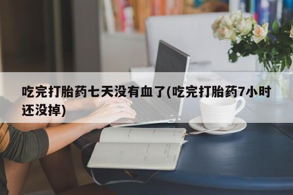打胎药私人店联系方式保密发货,指导用药吃完打胎药七天没有血了(吃完打胎药7小时还没掉)