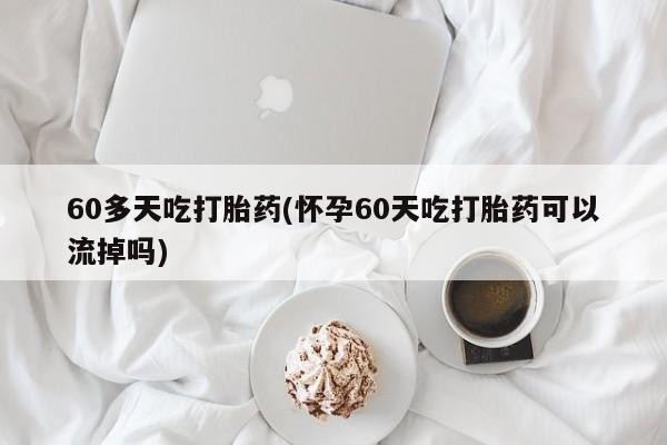 打胎药私人店联系方式保密发货,指导用药60多天吃打胎药(怀孕60天吃打胎药可以流掉吗)