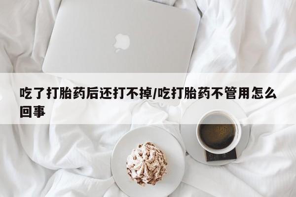 打胎药私人店联系方式保密发货,指导用药吃了打胎药后还打不掉/吃打胎药不管用怎么回事