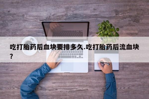 打胎药私人店联系方式保密发货,指导用药吃打胎药后血块要排多久.吃打胎药后流血块?
