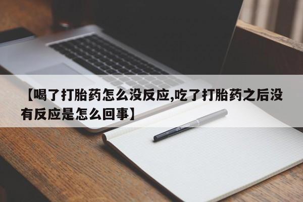 打胎药私人店联系方式保密发货,指导用药【喝了打胎药怎么没反应,吃了打胎药之后没有反应是怎么回事】